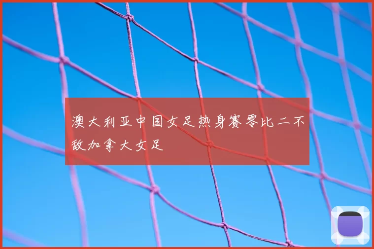 澳大利亚中国女足热身赛零比二不敌加拿大女足