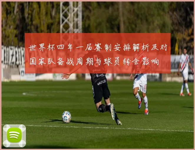 世界杯四年一届赛制安排解析及对国家队备战周期与球员转会影响