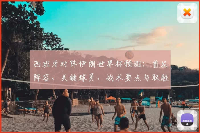 西班牙对阵伊朗世界杯预测：首发阵容、关键球员、战术要点与取胜策略