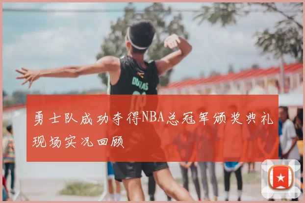 勇士队成功夺得NBA总冠军颁奖典礼现场实况回顾