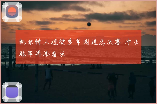 凯尔特人连续多年闯进总决赛 冲击冠军再添看点