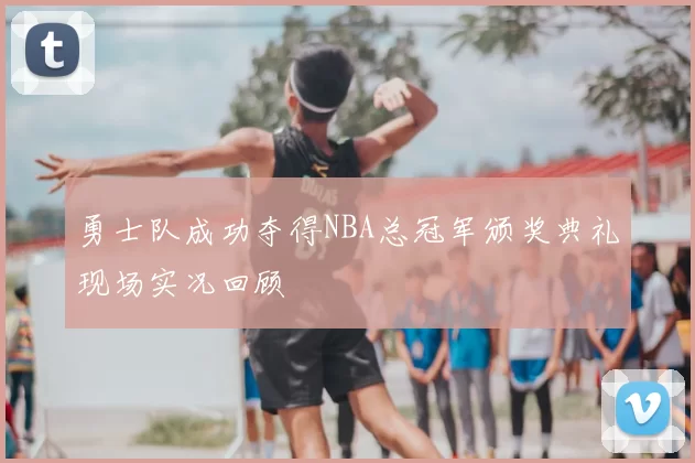 勇士队成功夺得NBA总冠军颁奖典礼现场实况回顾