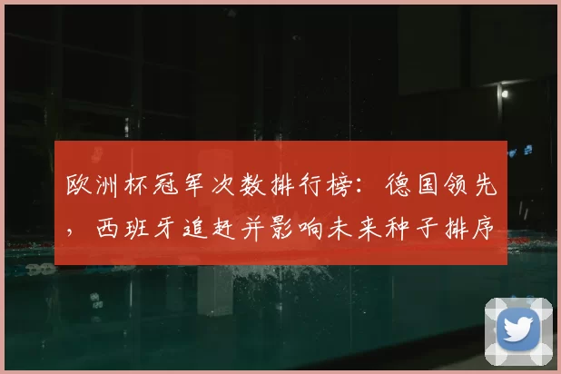 欧洲杯冠军次数排行榜：德国领先，西班牙追赶并影响未来种子排序