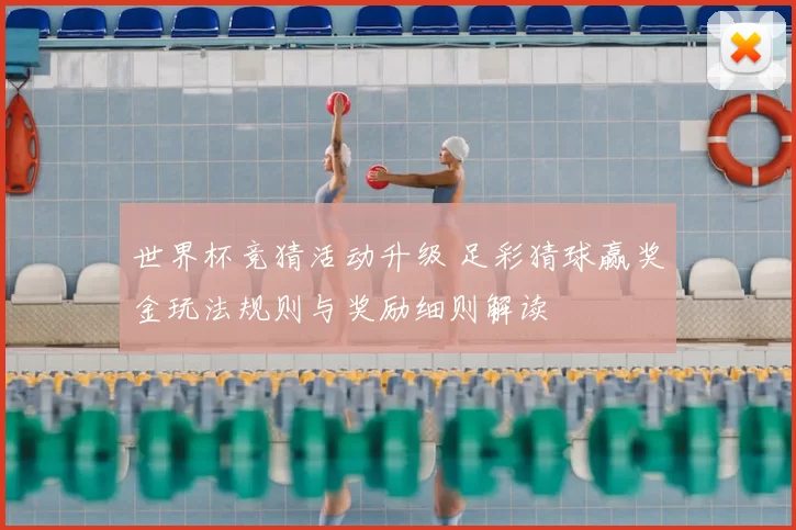 世界杯竞猜活动升级 足彩猜球赢奖金玩法规则与奖励细则解读