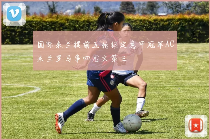 国际米兰提前五轮锁定意甲冠军AC米兰罗马争四尤文第三