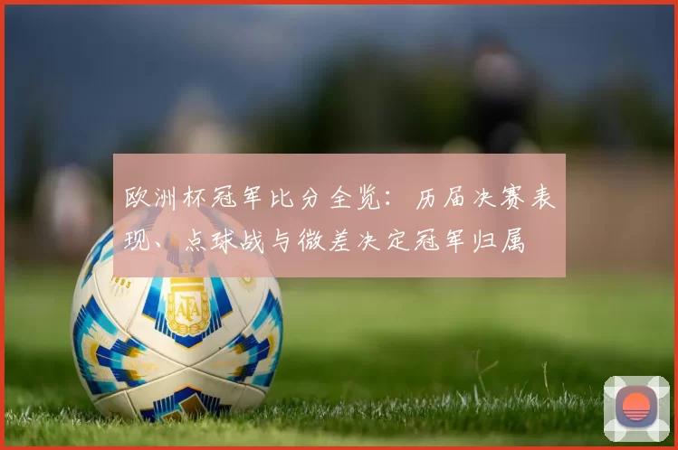 欧洲杯冠军比分全览：历届决赛表现、点球战与微差决定冠军归属