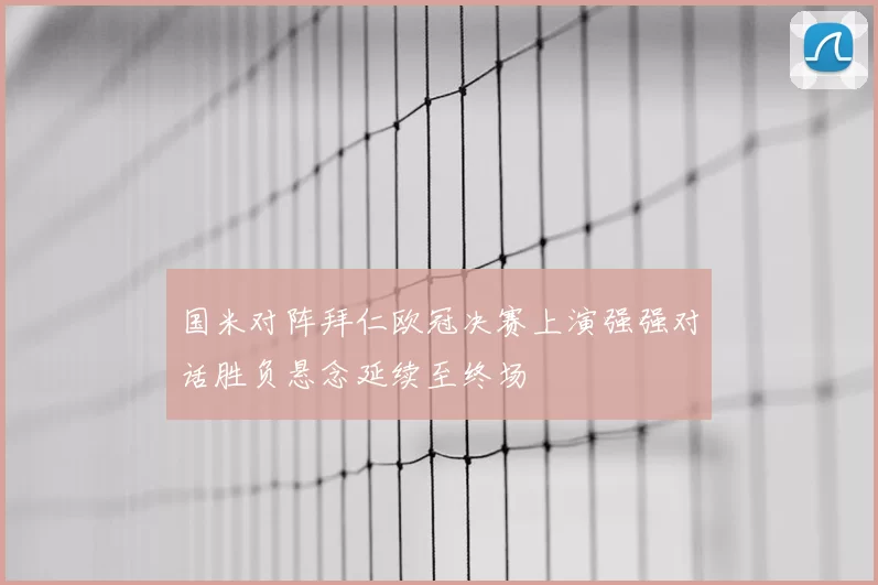 国米对阵拜仁欧冠决赛上演强强对话胜负悬念延续至终场