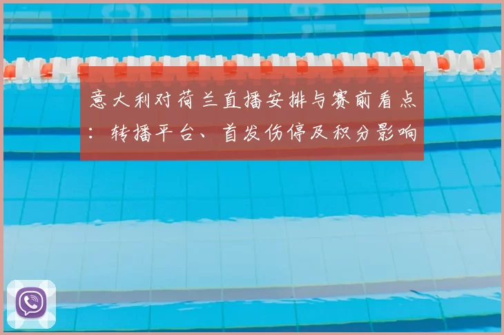 意大利对荷兰直播安排与赛前看点：转播平台、首发伤停及积分影响