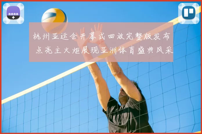 杭州亚运会开幕式回放完整版发布 点亮主火炬展现亚洲体育盛典风采