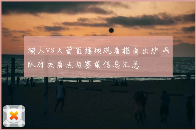 湖人vs火箭直播线观看指南出炉 两队对决看点与赛前信息汇总