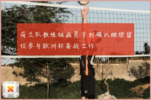 荷兰队教练组成员亨利确认继续留任参与欧洲杯备战工作