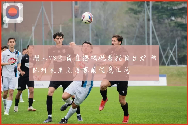 湖人vs火箭直播线观看指南出炉 两队对决看点与赛前信息汇总