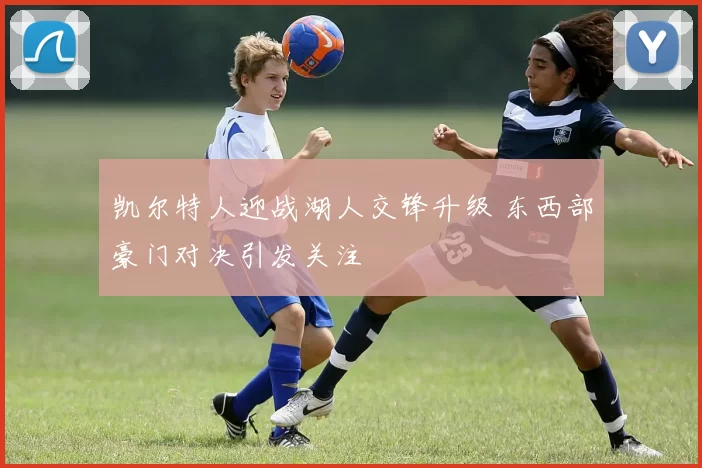 凯尔特人迎战湖人交锋升级 东西部豪门对决引发关注