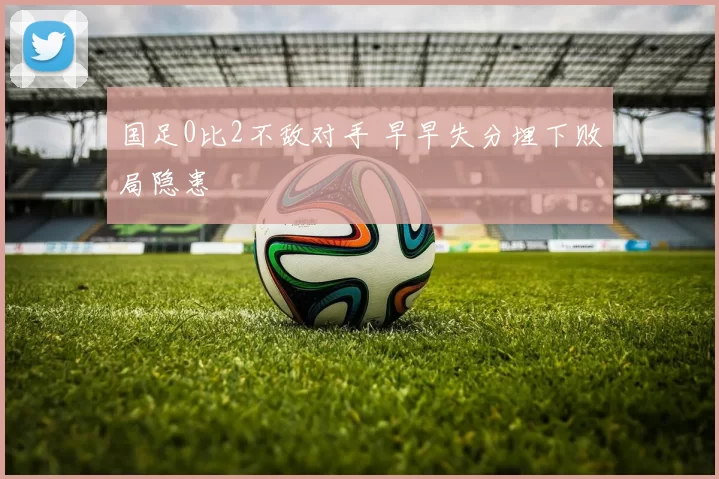 国足0比2不敌对手 早早失分埋下败局隐患