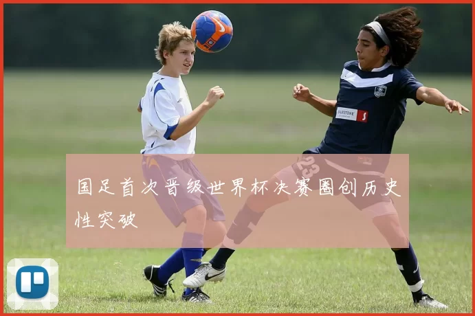 国足首次晋级世界杯决赛圈创历史性突破