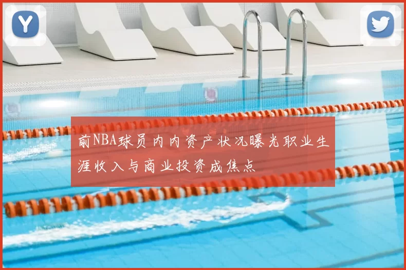 前NBA球员内内资产状况曝光职业生涯收入与商业投资成焦点