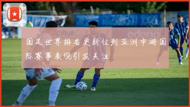 国足世界排名更新位列亚洲中游国际赛事表现引发关注