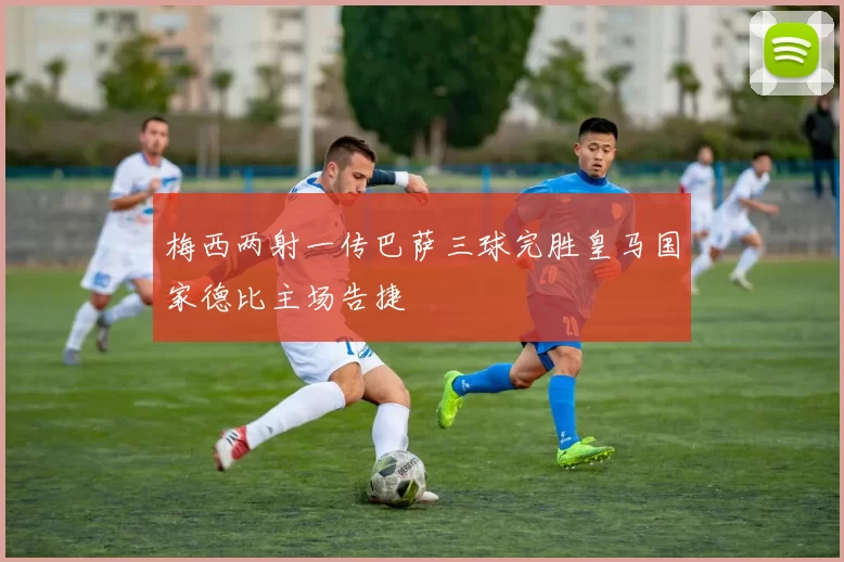 梅西两射一传巴萨三球完胜皇马国家德比主场告捷