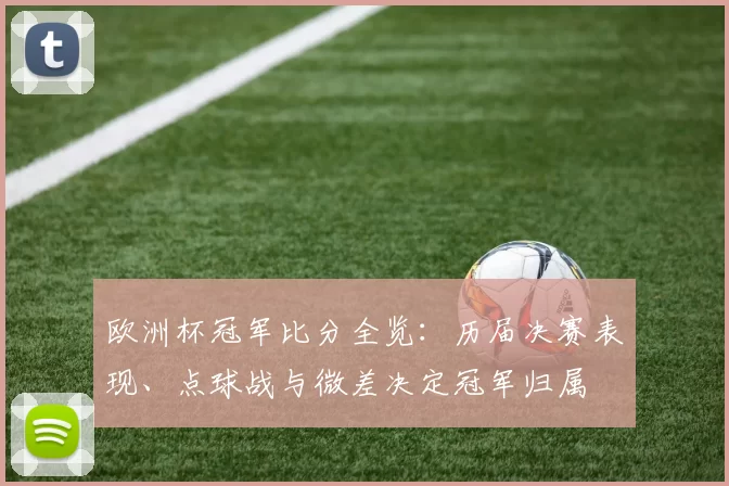 欧洲杯冠军比分全览：历届决赛表现、点球战与微差决定冠军归属