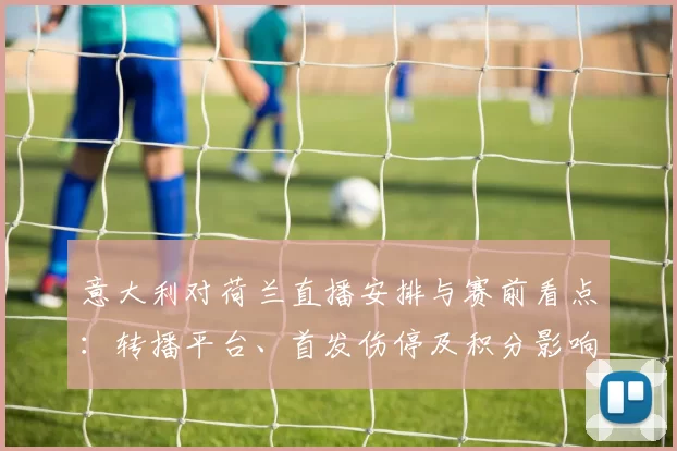 意大利对荷兰直播安排与赛前看点：转播平台、首发伤停及积分影响