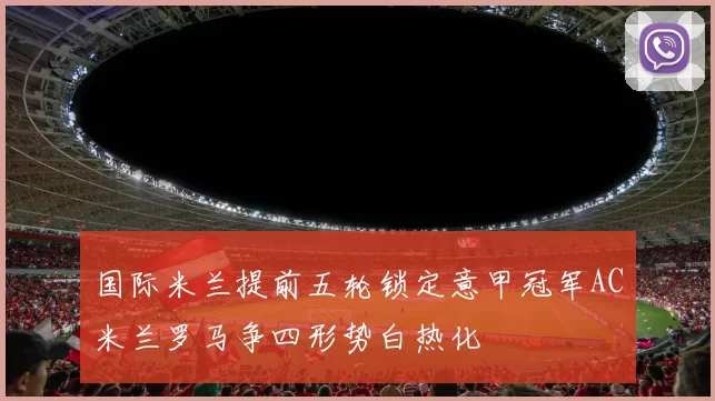 国际米兰提前五轮锁定意甲冠军AC米兰罗马争四形势白热化