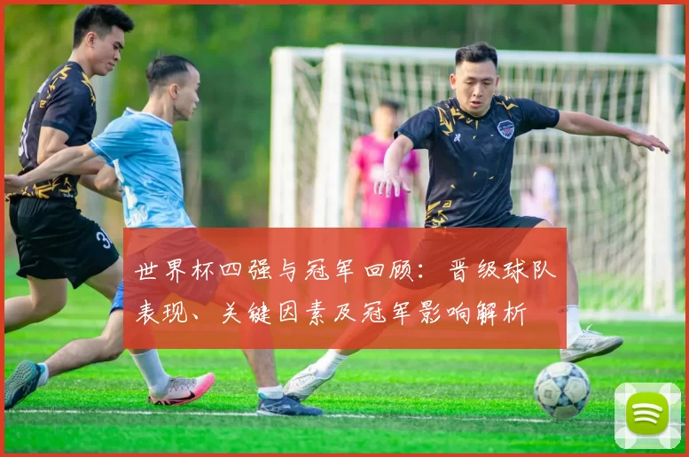 世界杯四强与冠军回顾:晋级球队表现、关键因素及冠军影响解析