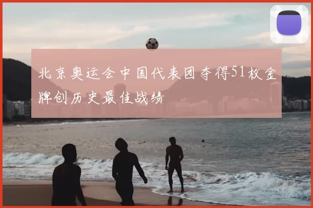 北京奥运会中国代表团夺得51枚金牌创历史最佳战绩