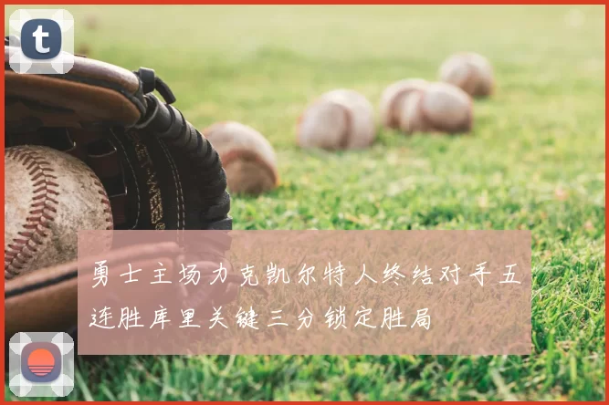 勇士主场力克凯尔特人终结对手五连胜库里关键三分锁定胜局