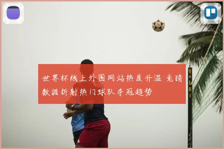 世界杯线上外围网站热度升温 竞猜数据折射热门球队夺冠趋势