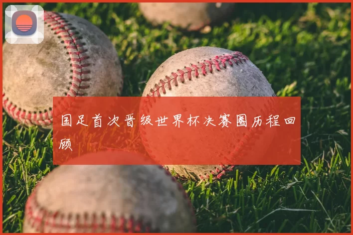 国足首次晋级世界杯决赛圈历程回顾