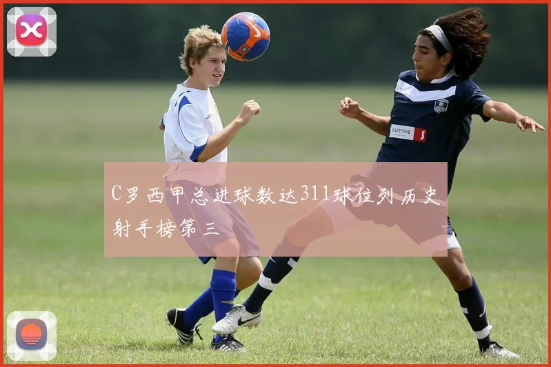 C罗西甲总进球数达311球位列历史射手榜第三