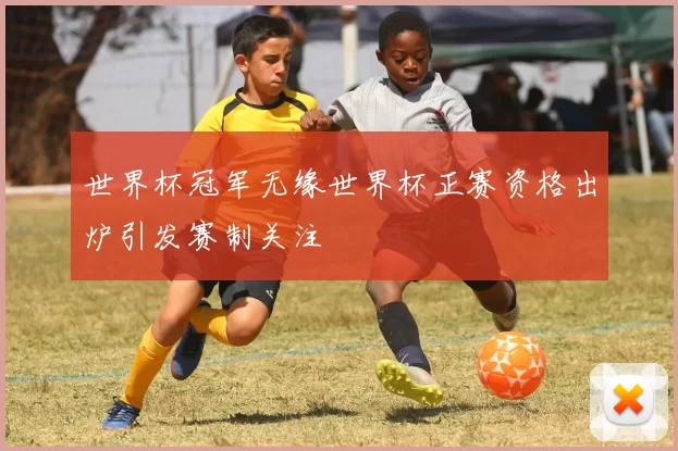 世界杯冠军无缘世界杯正赛资格出炉引发赛制关注