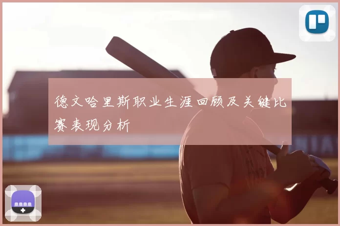 德文哈里斯职业生涯回顾及关键比赛表现分析