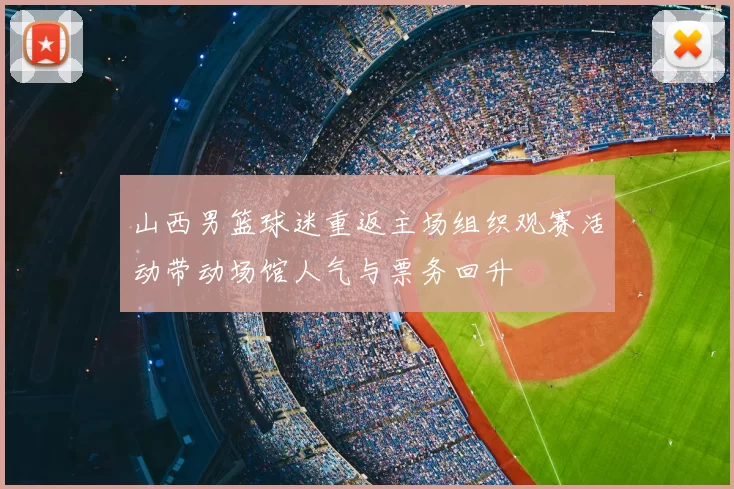 山西男篮球迷重返主场组织观赛活动带动场馆人气与票务回升