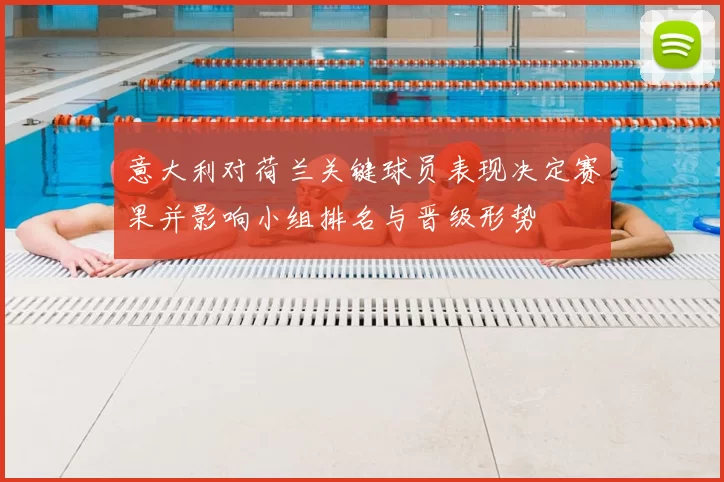 意大利对荷兰关键球员表现决定赛果并影响小组排名与晋级形势