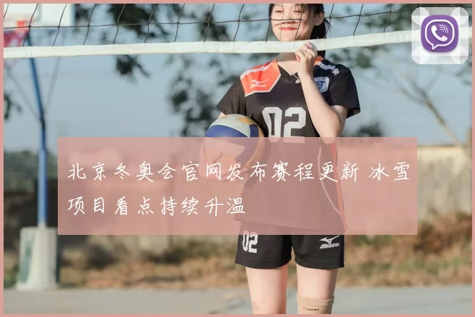 北京冬奥会官网发布赛程更新 冰雪项目看点持续升温