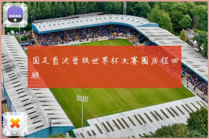 国足首次晋级世界杯决赛圈历程回顾