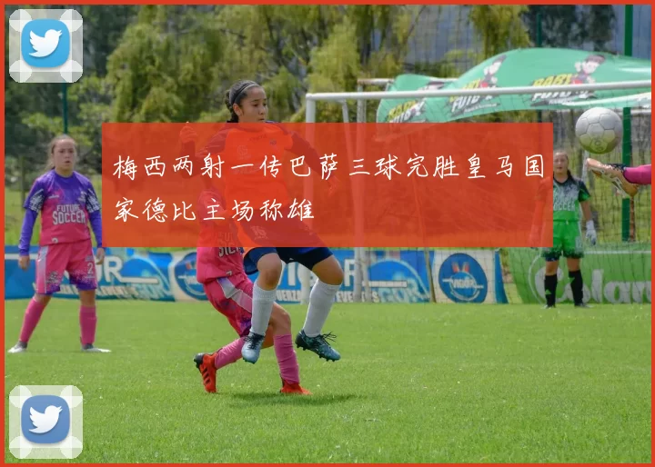 梅西两射一传巴萨三球完胜皇马国家德比主场称雄