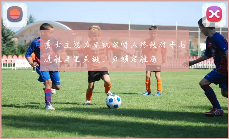 勇士主场力克凯尔特人终结对手七连胜库里关键三分锁定胜局
