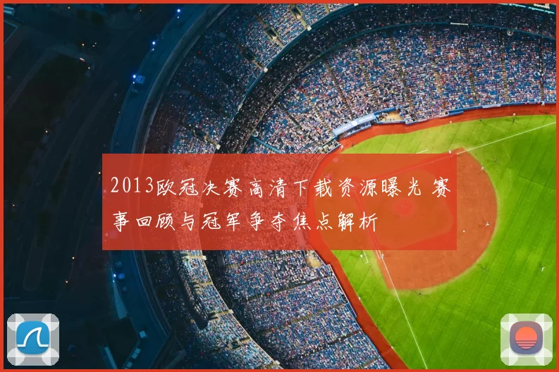 2013欧冠决赛高清下载资源曝光 赛事回顾与冠军争夺焦点解析