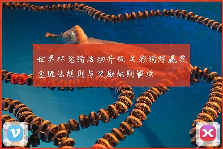 世界杯竞猜活动升级 足彩猜球赢奖金玩法规则与奖励细则解读