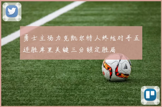 勇士主场力克凯尔特人终结对手五连胜库里关键三分锁定胜局