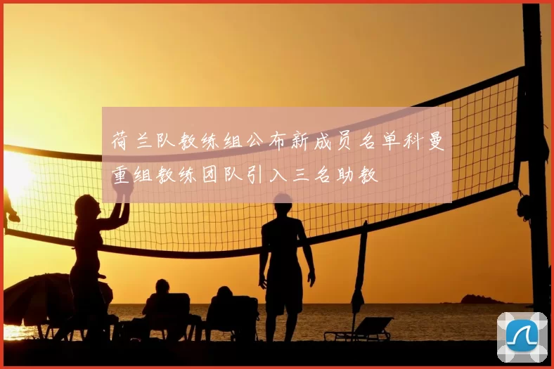 荷兰队教练组公布新成员名单科曼重组教练团队引入三名助教